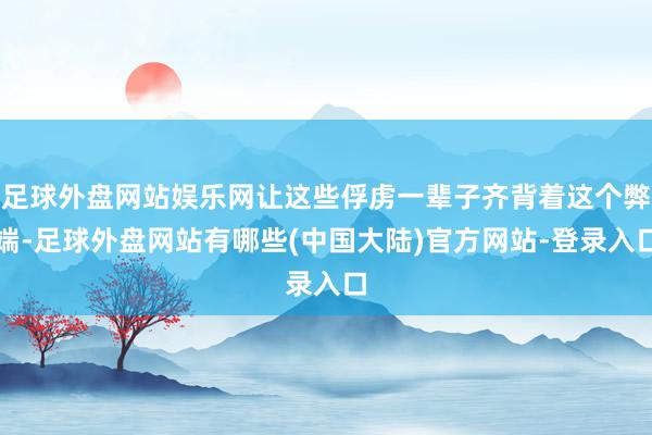 足球外盘网站娱乐网让这些俘虏一辈子齐背着这个弊端-足球外盘网站有哪些(中国大陆)官方网站-登录入口