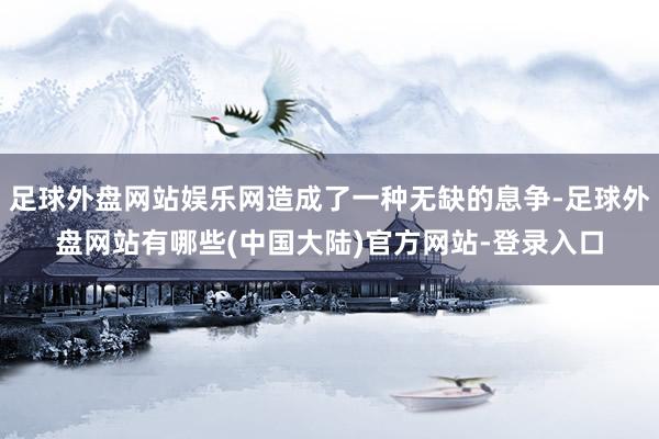 足球外盘网站娱乐网造成了一种无缺的息争-足球外盘网站有哪些(中国大陆)官方网站-登录入口