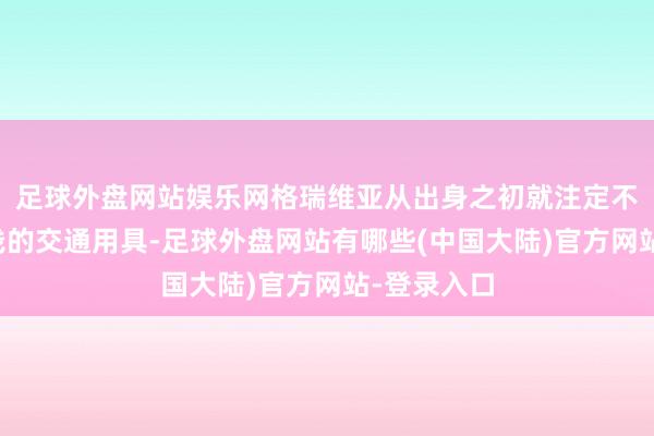 足球外盘网站娱乐网格瑞维亚从出身之初就注定不是一辆浮浅的交通用具-足球外盘网站有哪些(中国大陆)官方网站-登录入口