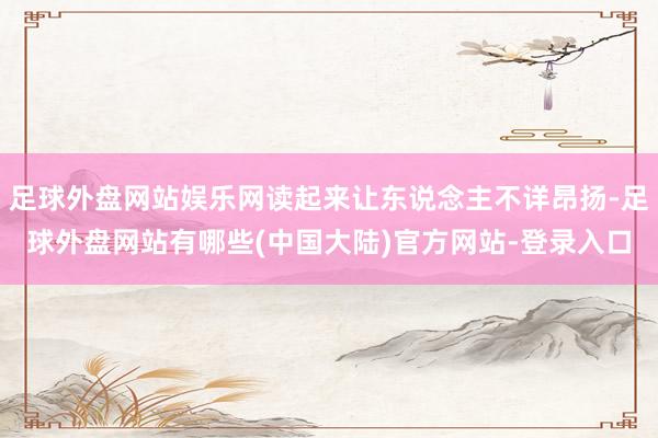 足球外盘网站娱乐网读起来让东说念主不详昂扬-足球外盘网站有哪些(中国大陆)官方网站-登录入口