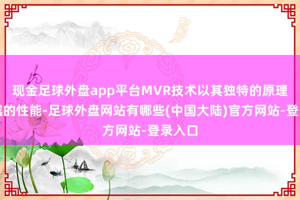 现金足球外盘app平台MVR技术以其独特的原理与卓越的性能-足球外盘网站有哪些(中国大陆)官方网站-登录入口