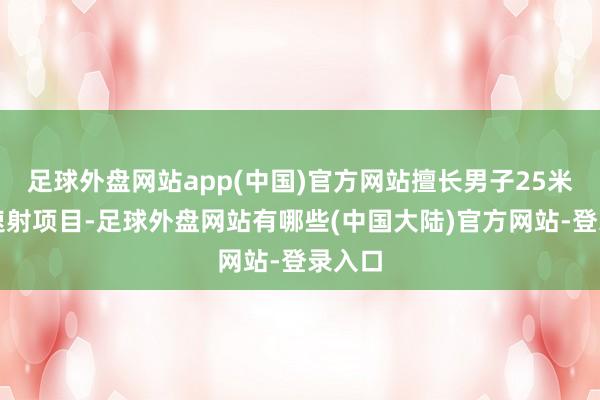 足球外盘网站app(中国)官方网站擅长男子25米手枪速射项目-足球外盘网站有哪些(中国大陆)官方网站-登录入口