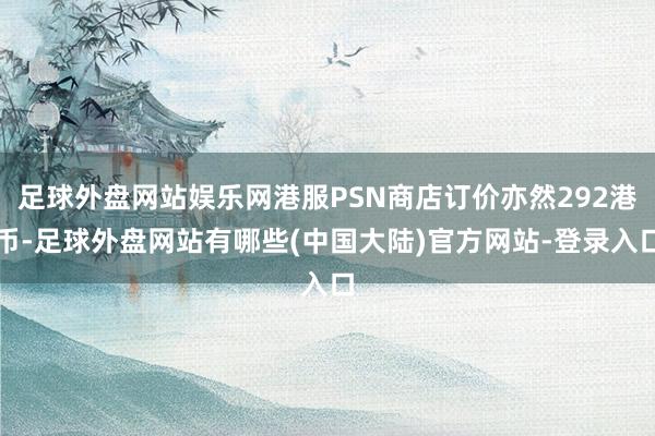 足球外盘网站娱乐网港服PSN商店订价亦然292港币-足球外盘网站有哪些(中国大陆)官方网站-登录入口