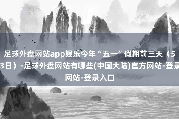 足球外盘网站app娱乐今年“五一”假期前三天（5月1-3日）-足球外盘网站有哪些(中国大陆)官方网站-登录入口