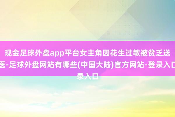 现金足球外盘app平台女主角因花生过敏被贫乏送医-足球外盘网站有哪些(中国大陆)官方网站-登录入口