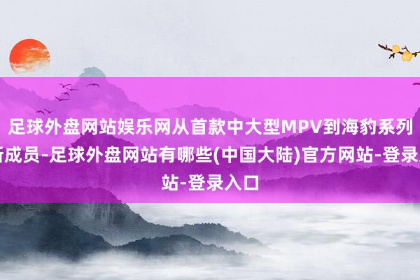 足球外盘网站娱乐网从首款中大型MPV到海豹系列的新成员-足球外盘网站有哪些(中国大陆)官方网站-登录入口