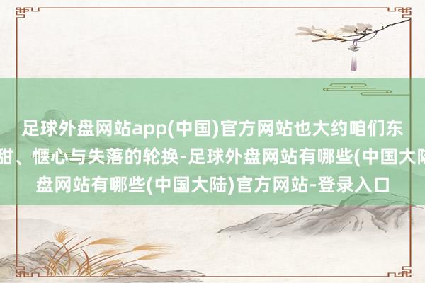足球外盘网站app(中国)官方网站也大约咱们东说念主生中凄苦和甘甜、惬心与失落的轮换-足球外盘网站有哪些(中国大陆)官方网站-登录入口