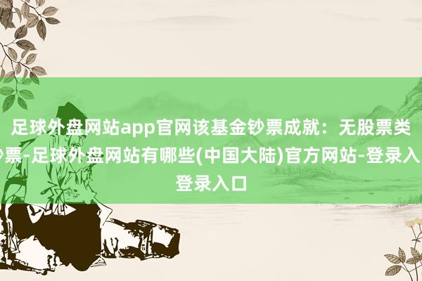 足球外盘网站app官网该基金钞票成就：无股票类钞票-足球外盘网站有哪些(中国大陆)官方网站-登录入口