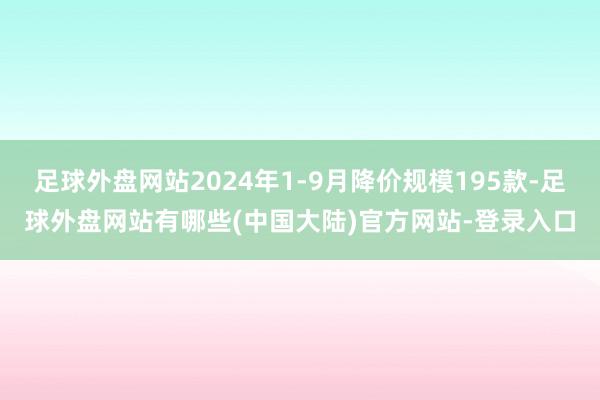 足球外盘网站2024年1-9月降价规模195款-足球外盘网站有哪些(中国大陆)官方网站-登录入口