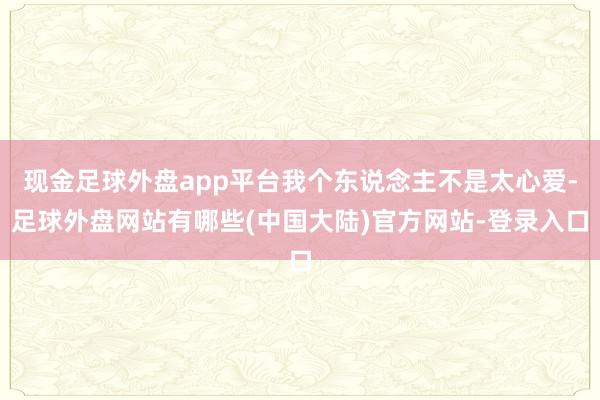 现金足球外盘app平台我个东说念主不是太心爱-足球外盘网站有哪些(中国大陆)官方网站-登录入口