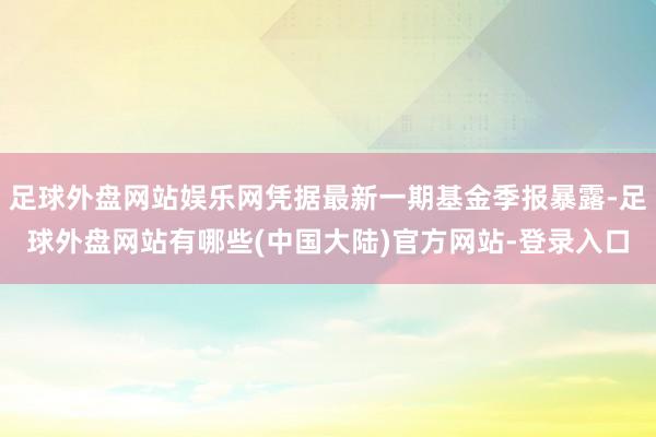 足球外盘网站娱乐网凭据最新一期基金季报暴露-足球外盘网站有哪些(中国大陆)官方网站-登录入口