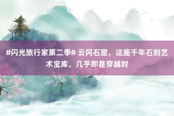 #闪光旅行家第二季# 云冈石窟，这座千年石刻艺术宝库，几乎即是穿越时