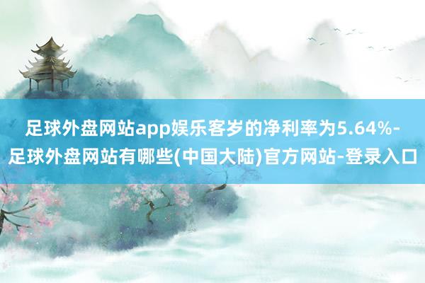 足球外盘网站app娱乐客岁的净利率为5.64%-足球外盘网站有哪些(中国大陆)官方网站-登录入口