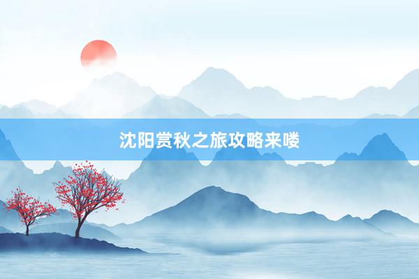 沈阳赏秋之旅攻略来喽