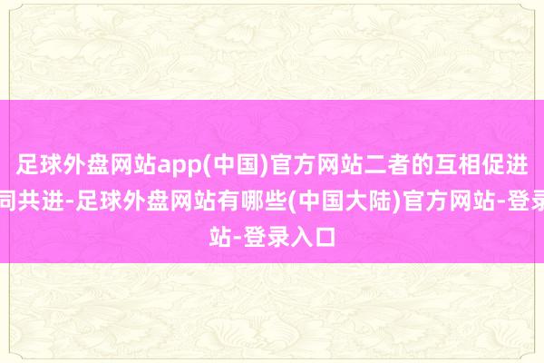 足球外盘网站app(中国)官方网站二者的互相促进、协同共进-足球外盘网站有哪些(中国大陆)官方网站-登录入口