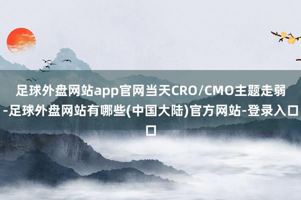 足球外盘网站app官网当天CRO/CMO主题走弱-足球外盘网站有哪些(中国大陆)官方网站-登录入口