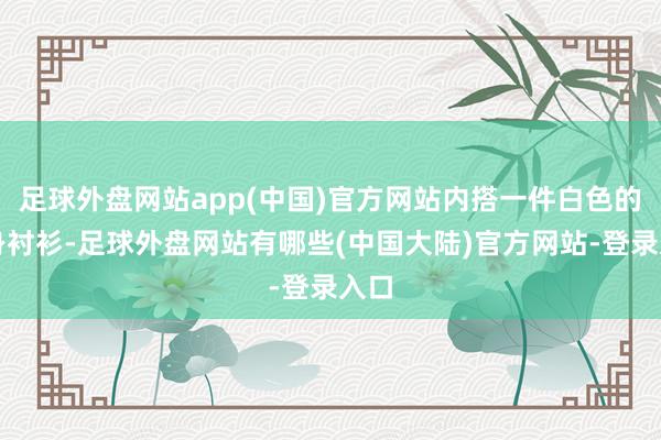 足球外盘网站app(中国)官方网站内搭一件白色的修身衬衫-足球外盘网站有哪些(中国大陆)官方网站-登录入口