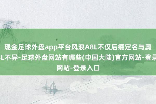 现金足球外盘app平台风浪A8L不仅后缀定名与奥迪A8L不异-足球外盘网站有哪些(中国大陆)官方网站-登录入口