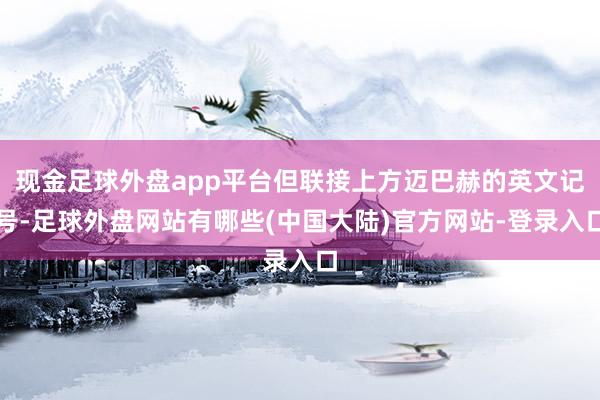 现金足球外盘app平台但联接上方迈巴赫的英文记号-足球外盘网站有哪些(中国大陆)官方网站-登录入口