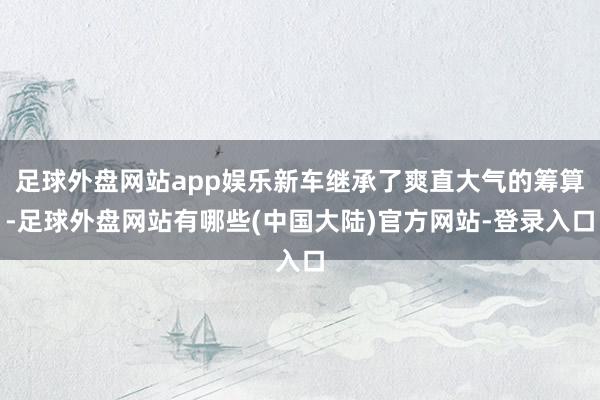 足球外盘网站app娱乐新车继承了爽直大气的筹算-足球外盘网站有哪些(中国大陆)官方网站-登录入口
