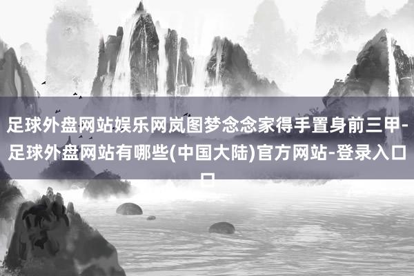 足球外盘网站娱乐网岚图梦念念家得手置身前三甲-足球外盘网站有哪些(中国大陆)官方网站-登录入口