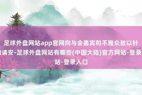 足球外盘网站app官网向与会嘉宾和不雅众致以针织的请安-足球外盘网站有哪些(中国大陆)官方网站-登录入口