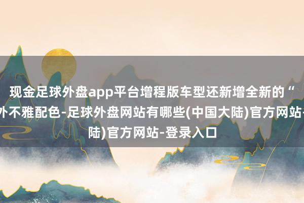 现金足球外盘app平台增程版车型还新增全新的“碧波青”外不雅配色-足球外盘网站有哪些(中国大陆)官方网站-登录入口