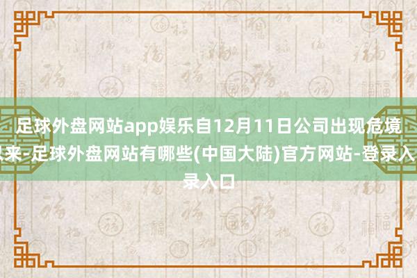 足球外盘网站app娱乐自12月11日公司出现危境以来-足球外盘网站有哪些(中国大陆)官方网站-登录入口