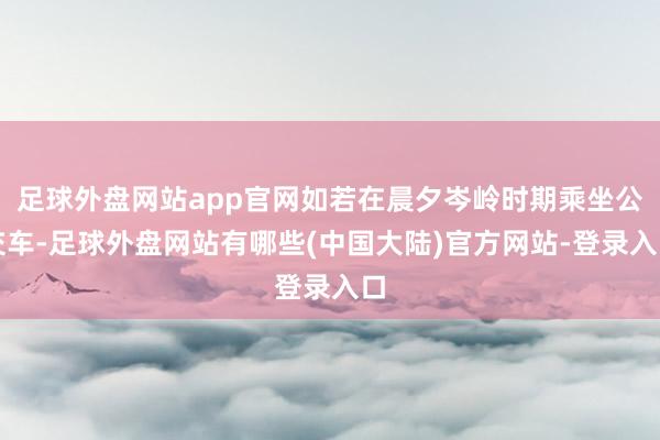 足球外盘网站app官网如若在晨夕岑岭时期乘坐公交车-足球外盘网站有哪些(中国大陆)官方网站-登录入口
