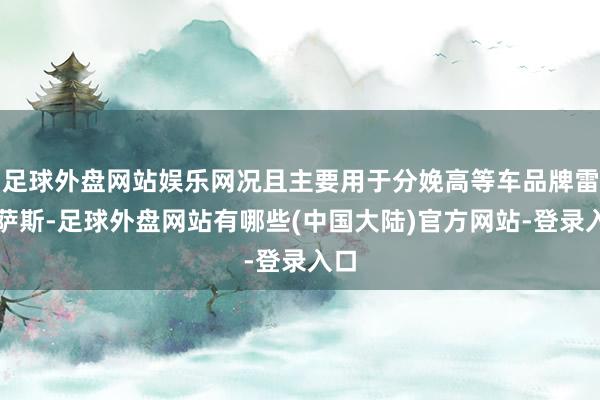 足球外盘网站娱乐网况且主要用于分娩高等车品牌雷克萨斯-足球外盘网站有哪些(中国大陆)官方网站-登录入口