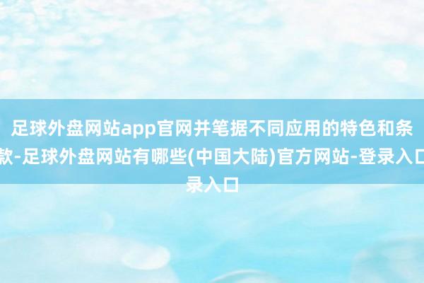 足球外盘网站app官网并笔据不同应用的特色和条款-足球外盘网站有哪些(中国大陆)官方网站-登录入口