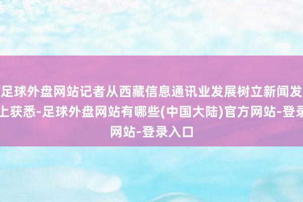 足球外盘网站记者从西藏信息通讯业发展树立新闻发布会上获悉-足球外盘网站有哪些(中国大陆)官方网站-登录入口