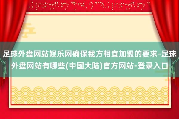 足球外盘网站娱乐网确保我方相宜加盟的要求-足球外盘网站有哪些(中国大陆)官方网站-登录入口