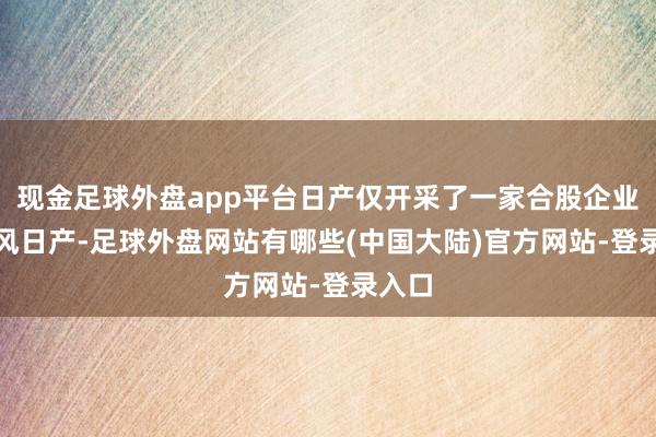 现金足球外盘app平台日产仅开采了一家合股企业--东风日产-足球外盘网站有哪些(中国大陆)官方网站-登录入口