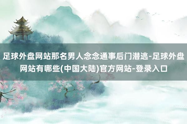 足球外盘网站那名男人念念通事后门潜逃-足球外盘网站有哪些(中国大陆)官方网站-登录入口