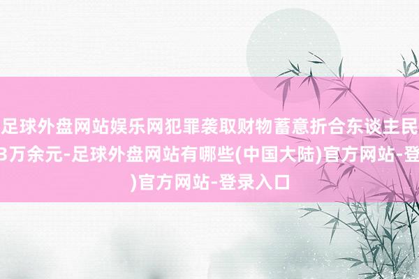 足球外盘网站娱乐网犯罪袭取财物蓄意折合东谈主民币7223万余元-足球外盘网站有哪些(中国大陆)官方网站-登录入口