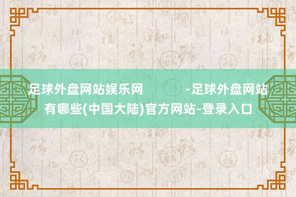 足球外盘网站娱乐网            -足球外盘网站有哪些(中国大陆)官方网站-登录入口