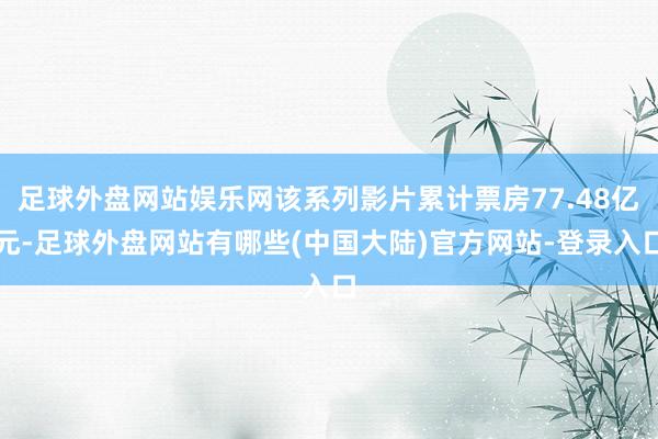 足球外盘网站娱乐网该系列影片累计票房77.48亿元-足球外盘网站有哪些(中国大陆)官方网站-登录入口