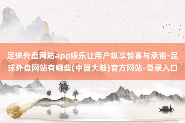 足球外盘网站app娱乐让用户纵享惊喜与承诺-足球外盘网站有哪些(中国大陆)官方网站-登录入口
