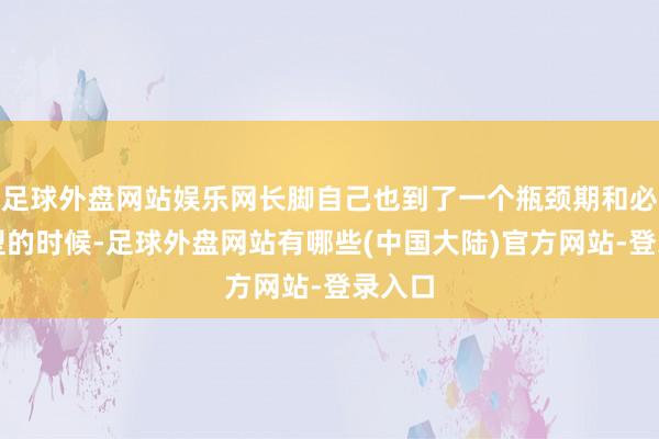 足球外盘网站娱乐网长脚自己也到了一个瓶颈期和必须转型的时候-足球外盘网站有哪些(中国大陆)官方网站-登录入口