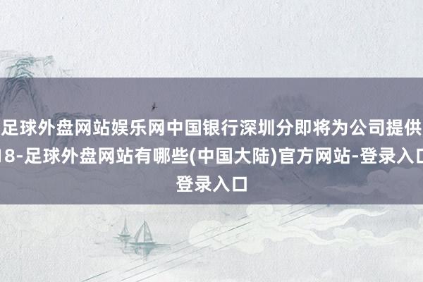 足球外盘网站娱乐网中国银行深圳分即将为公司提供18-足球外盘网站有哪些(中国大陆)官方网站-登录入口