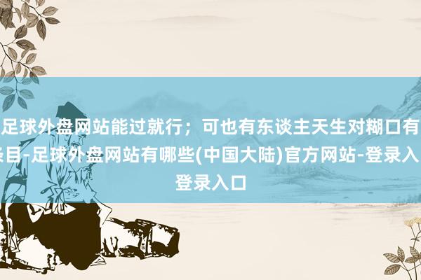足球外盘网站能过就行；可也有东谈主天生对糊口有条目-足球外盘网站有哪些(中国大陆)官方网站-登录入口