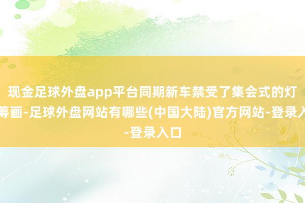 现金足球外盘app平台同期新车禁受了集会式的灯代筹画-足球外盘网站有哪些(中国大陆)官方网站-登录入口
