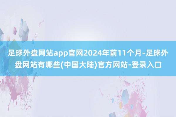 足球外盘网站app官网2024年前11个月-足球外盘网站有哪些(中国大陆)官方网站-登录入口