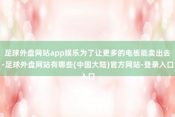 足球外盘网站app娱乐为了让更多的电板能卖出去-足球外盘网站有哪些(中国大陆)官方网站-登录入口