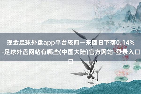 现金足球外盘app平台较前一来回日下落0.14%-足球外盘网站有哪些(中国大陆)官方网站-登录入口