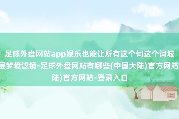 足球外盘网站app娱乐也能让所有这个词这个词城市披上一层梦境滤镜-足球外盘网站有哪些(中国大陆)官方网站-登录入口