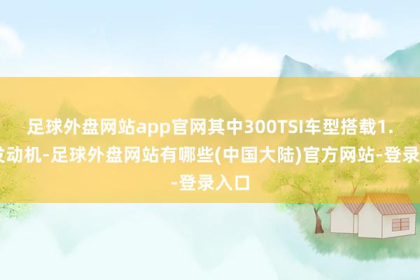 足球外盘网站app官网其中300TSI车型搭载1.5T发动机-足球外盘网站有哪些(中国大陆)官方网站-登录入口