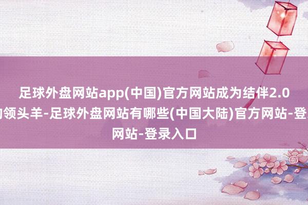 足球外盘网站app(中国)官方网站成为结伴2.0时间的领头羊-足球外盘网站有哪些(中国大陆)官方网站-登录入口