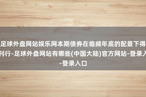 足球外盘网站娱乐网本期债券在临频年底的配景下得胜刊行-足球外盘网站有哪些(中国大陆)官方网站-登录入口